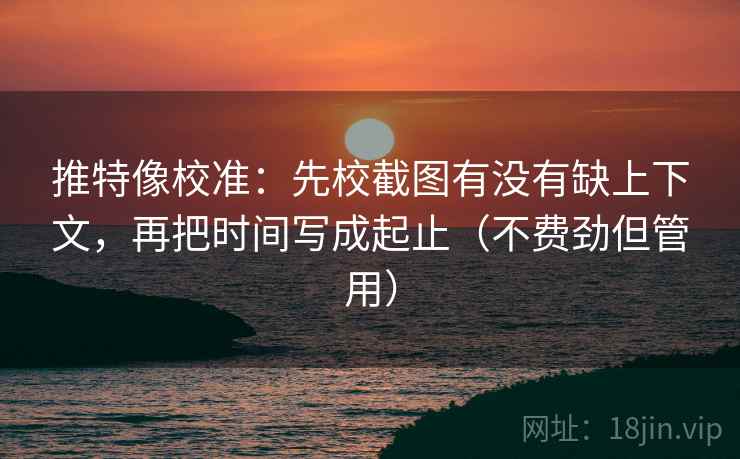 推特像校准:先校截图有没有缺上下文,再把时间写成起止(不费劲但管用) 推特像校准:先校截图有没有缺上下文,再把时间写成起止(不费劲但管用)