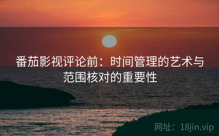 番茄影视评论前:时间管理的艺术与范围核对的重要性 番茄影视评论前:时间管理的艺术与范围核对的重要性