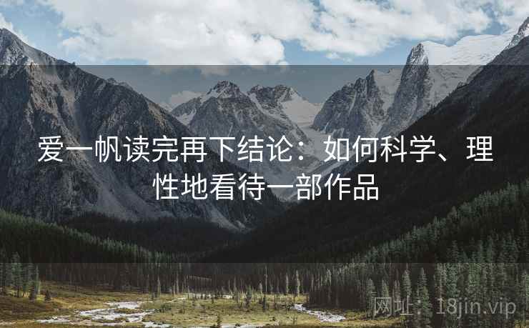 爱一帆读完再下结论:如何科学、理性地看待一部作品 爱一帆读完再下结论:如何科学、理性地看待一部作品
