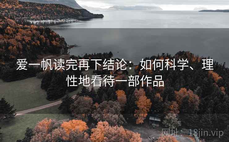 爱一帆读完再下结论:如何科学、理性地看待一部作品 爱一帆读完再下结论:如何科学、理性地看待一部作品