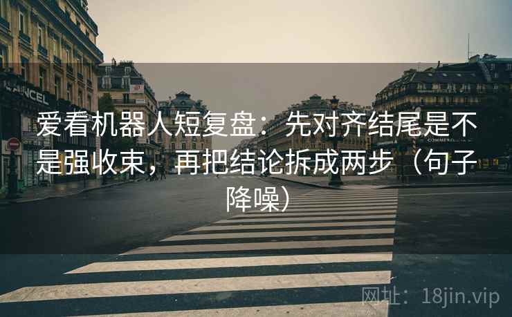 爱看机器人短复盘:先对齐结尾是不是强收束,再把结论拆成两步(句子降噪) 爱看机器人短复盘:先对齐结尾是不是强收束,再把结论拆成两步(句子降噪)
