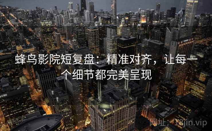 蜂鸟影院短复盘：精准对齐，让每一个细节都完美呈现