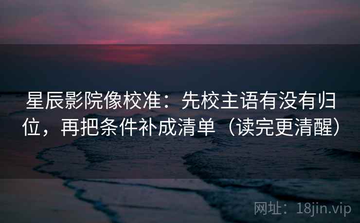 星辰影院像校准：先校主语有没有归位，再把条件补成清单（读完更清醒）