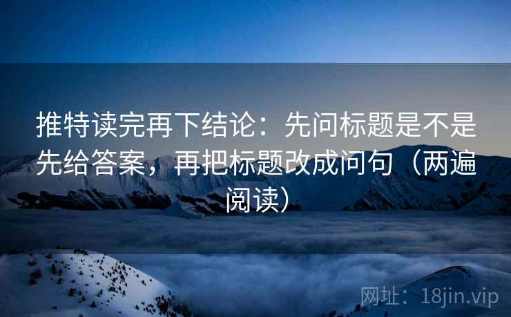 推特读完再下结论:先问标题是不是先给答案,再把标题改成问句(两遍阅读) 推特读完再下结论:先问标题是不是先给答案,再把标题改成问句(两遍阅读)