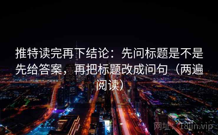 推特读完再下结论:先问标题是不是先给答案,再把标题改成问句(两遍阅读) 推特读完再下结论:先问标题是不是先给答案,再把标题改成问句(两遍阅读)