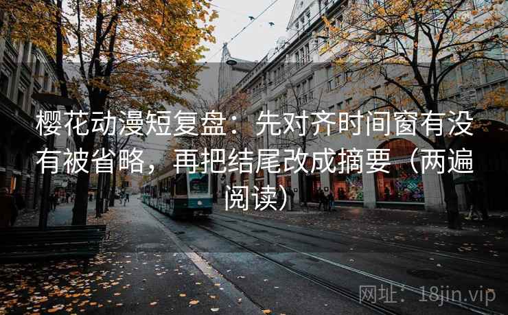 樱花动漫短复盘：先对齐时间窗有没有被省略，再把结尾改成摘要（两遍阅读）