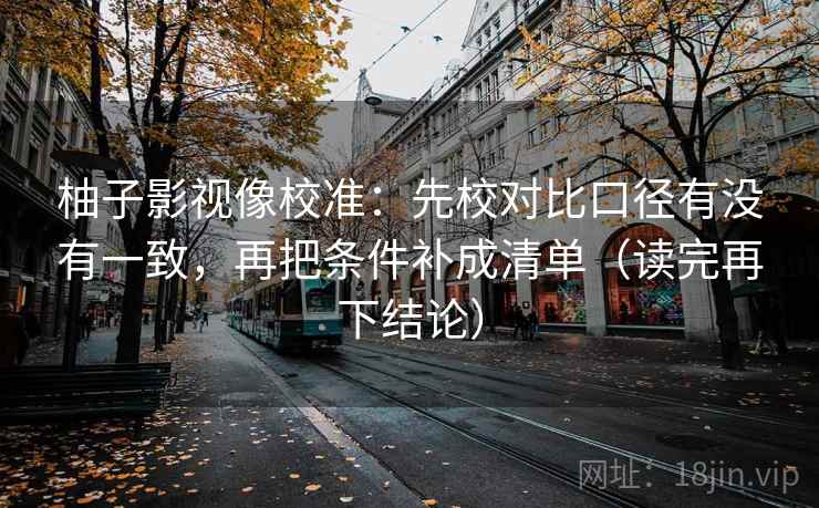 柚子影视像校准：先校对比口径有没有一致，再把条件补成清单（读完再下结论）