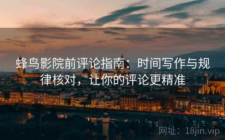 蜂鸟影院前评论指南:时间写作与规律核对,让你的评论更精准 蜂鸟影院前评论指南:时间写作与规律核对,让你的评论更精准