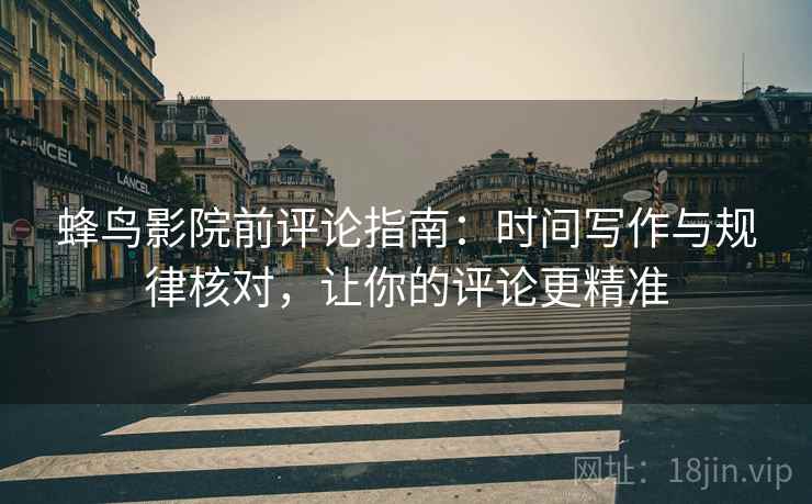 蜂鸟影院前评论指南:时间写作与规律核对,让你的评论更精准 蜂鸟影院前评论指南:时间写作与规律核对,让你的评论更精准