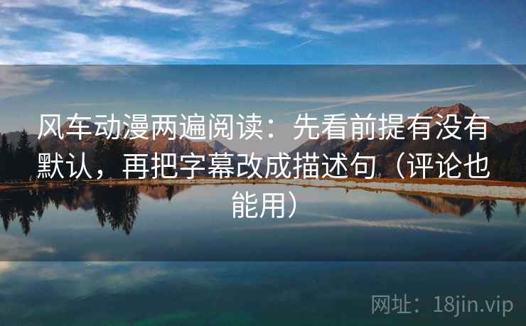 风车动漫两遍阅读:先看前提有没有默认,再把字幕改成描述句(评论也能用) 风车动漫两遍阅读:先看前提有没有默认,再把字幕改成描述句(评论也能用)