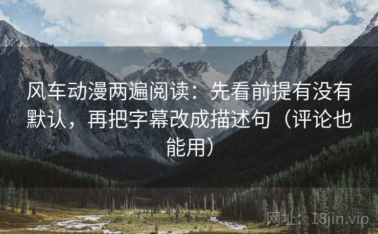 风车动漫两遍阅读:先看前提有没有默认,再把字幕改成描述句(评论也能用) 风车动漫两遍阅读:先看前提有没有默认,再把字幕改成描述句(评论也能用)