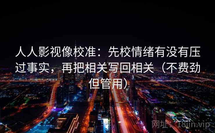 人人影视像校准:先校情绪有没有压过事实,再把相关写回相关(不费劲但管用) 人人影视像校准:先校情绪有没有压过事实,再把相关写回相关(不费劲但管用)