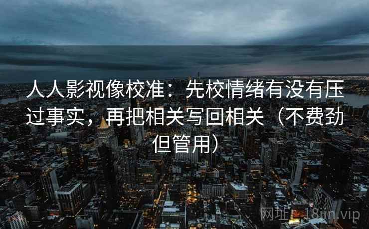 人人影视像校准:先校情绪有没有压过事实,再把相关写回相关(不费劲但管用) 人人影视像校准:先校情绪有没有压过事实,再把相关写回相关(不费劲但管用)