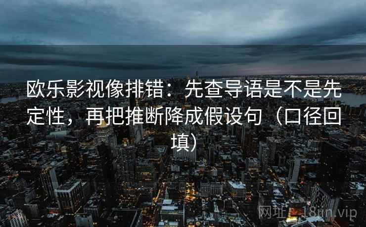 欧乐影视像排错:先查导语是不是先定性,再把推断降成假设句(口径回填) 欧乐影视像排错:先查导语是不是先定性,再把推断降成假设句(口径回填)
