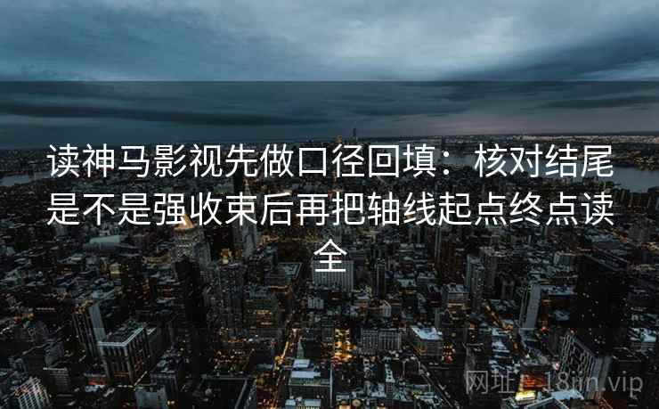 读神马影视先做口径回填:核对结尾是不是强收束后再把轴线起点终点读全 读神马影视先做口径回填:核对结尾是不是强收束后再把轴线起点终点读全