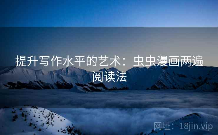 提升写作水平的艺术:虫虫漫画两遍阅读法 提升写作水平的艺术:虫虫漫画两遍阅读法