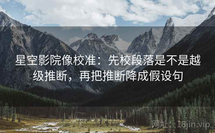 星空影院像校准:先校段落是不是越级推断,再把推断降成假设句 星空影院像校准:先校段落是不是越级推断,再把推断降成假设句