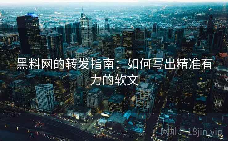 黑料网的转发指南:如何写出精准有力的软文 黑料网的转发指南:如何写出精准有力的软文