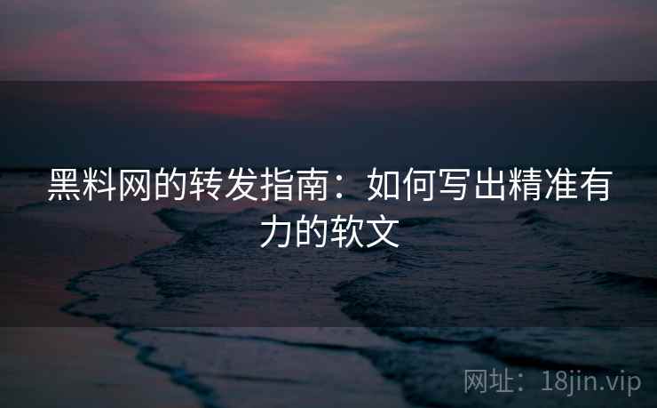 黑料网的转发指南:如何写出精准有力的软文 黑料网的转发指南:如何写出精准有力的软文