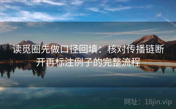 读觅圈先做口径回填:核对传播链断开再标注例子的完整流程 读觅圈先做口径回填:核对传播链断开再标注例子的完整流程