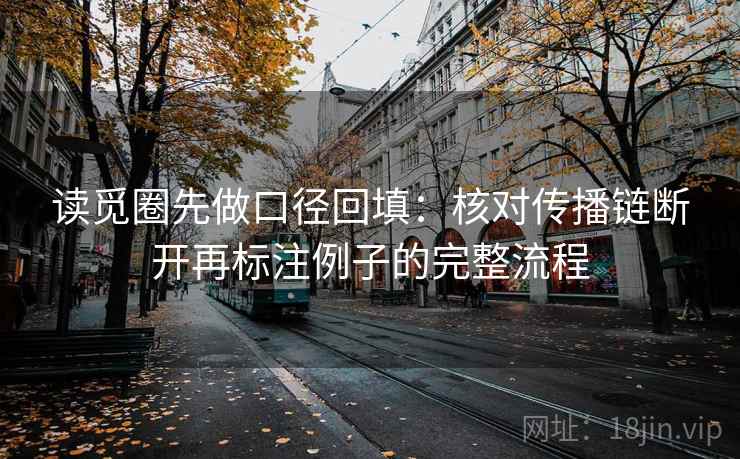 读觅圈先做口径回填:核对传播链断开再标注例子的完整流程 读觅圈先做口径回填:核对传播链断开再标注例子的完整流程