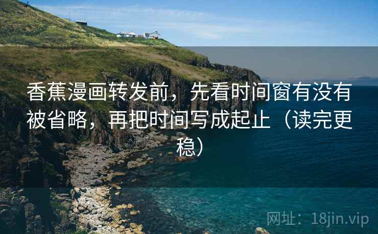香蕉漫画转发前,先看时间窗有没有被省略,再把时间写成起止(读完更稳) 香蕉漫画转发前,先看时间窗有没有被省略,再把时间写成起止(读完更稳)
