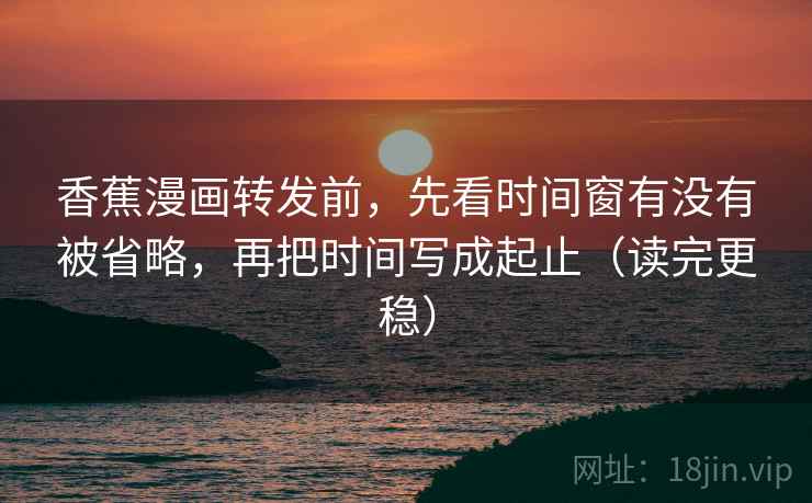 香蕉漫画转发前,先看时间窗有没有被省略,再把时间写成起止(读完更稳) 香蕉漫画转发前,先看时间窗有没有被省略,再把时间写成起止(读完更稳)