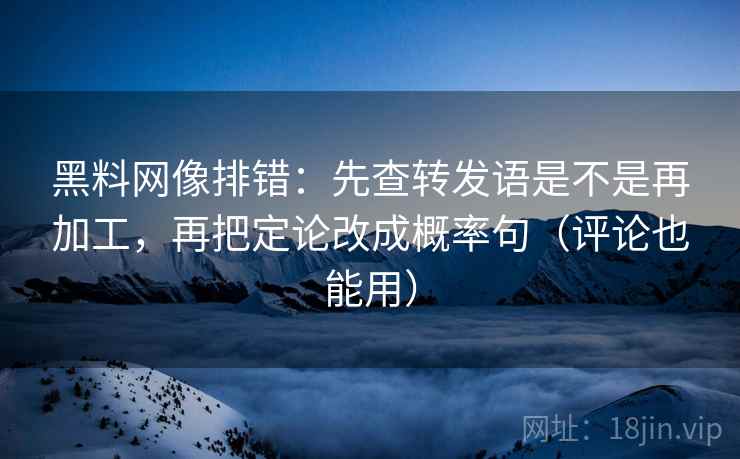 黑料网像排错:先查转发语是不是再加工,再把定论改成概率句(评论也能用) 黑料网像排错:先查转发语是不是再加工,再把定论改成概率句(评论也能用)