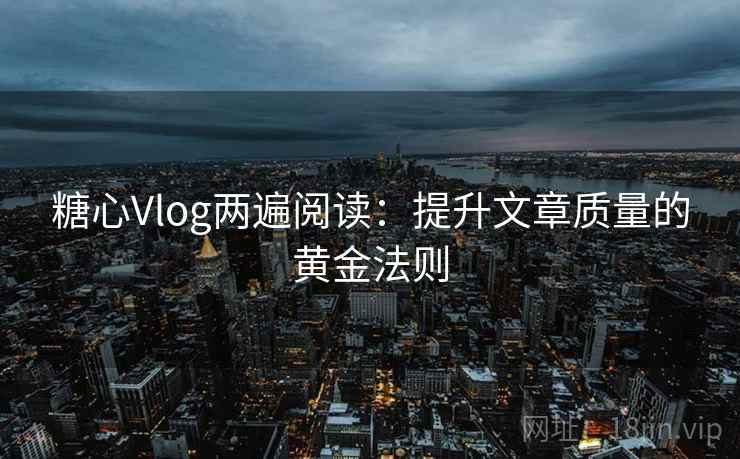 糖心Vlog两遍阅读:提升文章质量的黄金法则 糖心Vlog两遍阅读:提升文章质量的黄金法则