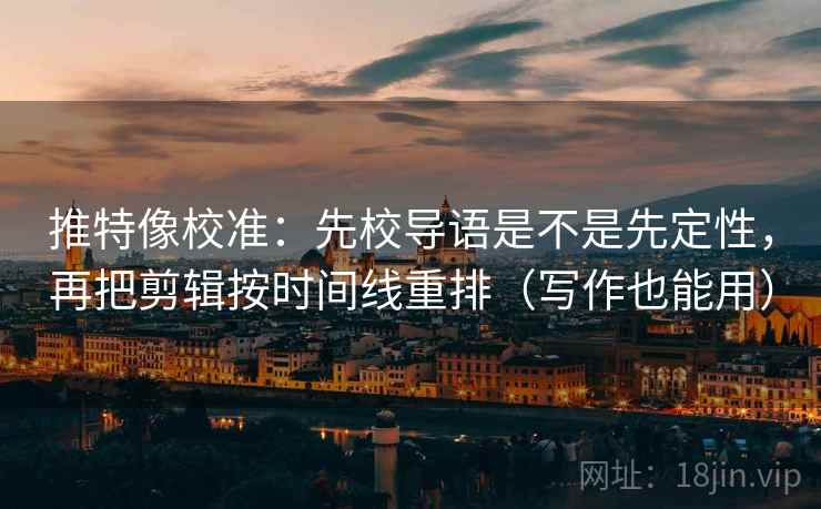 推特像校准:先校导语是不是先定性,再把剪辑按时间线重排(写作也能用) 推特像校准:先校导语是不是先定性,再把剪辑按时间线重排(写作也能用)