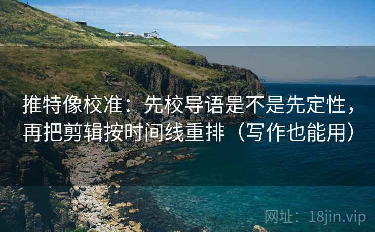 推特像校准:先校导语是不是先定性,再把剪辑按时间线重排(写作也能用) 推特像校准:先校导语是不是先定性,再把剪辑按时间线重排(写作也能用)