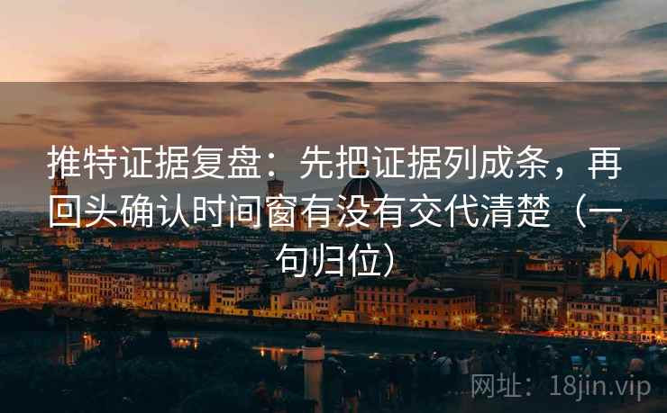 推特证据复盘:先把证据列成条,再回头确认时间窗有没有交代清楚(一句归位) 推特证据复盘:先把证据列成条,再回头确认时间窗有没有交代清楚(一句归位)