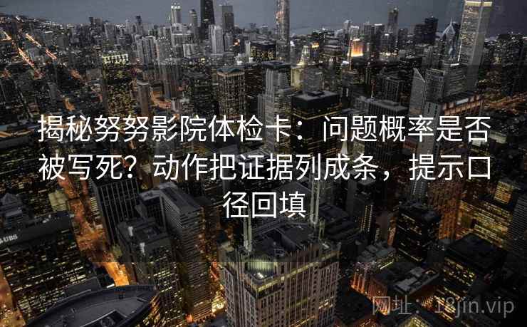 揭秘努努影院体检卡：问题概率是否被写死？动作把证据列成条，提示口径回填