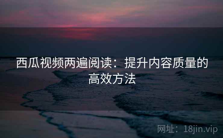 西瓜视频两遍阅读:提升内容质量的高效方法 西瓜视频两遍阅读:提升内容质量的高效方法