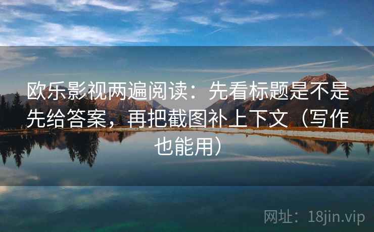欧乐影视两遍阅读：先看标题是不是先给答案，再把截图补上下文（写作也能用）
