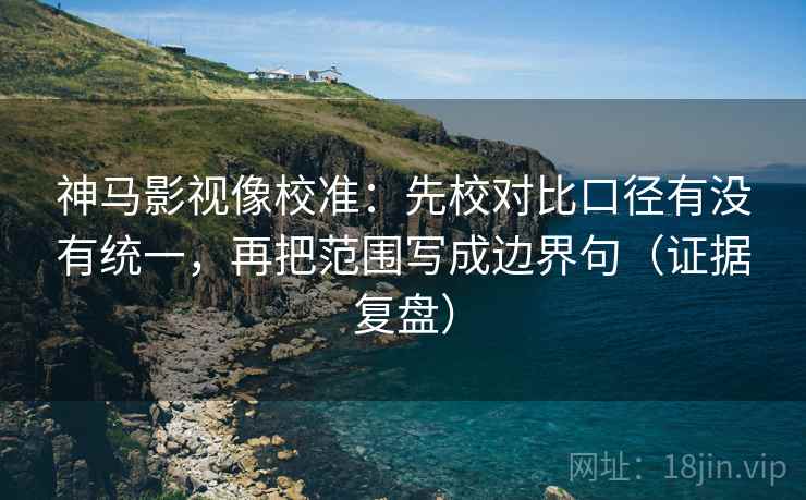 神马影视像校准：先校对比口径有没有统一，再把范围写成边界句（证据复盘）