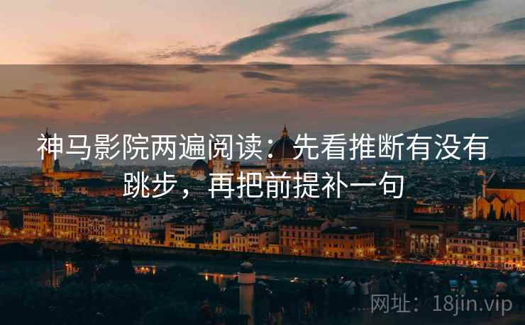 神马影院两遍阅读：先看推断有没有跳步，再把前提补一句