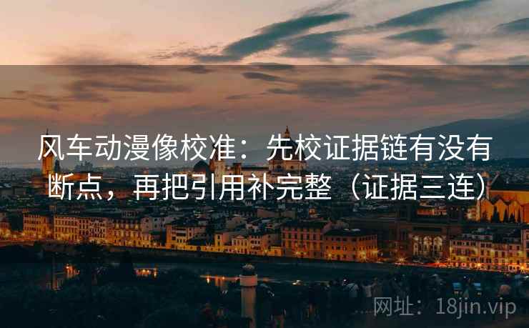 风车动漫像校准：先校证据链有没有断点，再把引用补完整（证据三连）