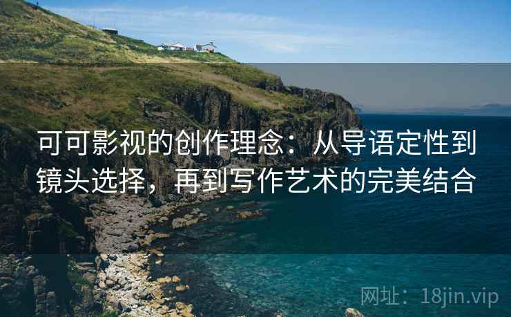 可可影视的创作理念：从导语定性到镜头选择，再到写作艺术的完美结合