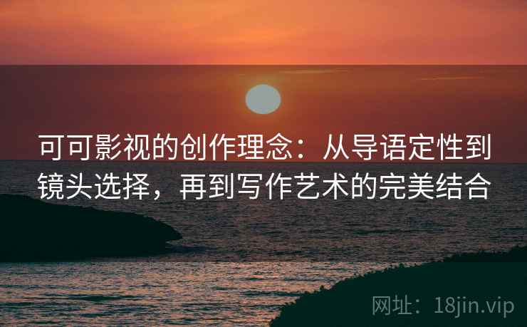 可可影视的创作理念：从导语定性到镜头选择，再到写作艺术的完美结合
