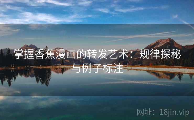 掌握香蕉漫画的转发艺术:规律探秘与例子标注 掌握香蕉漫画的转发艺术:规律探秘与例子标注