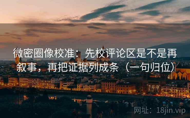 微密圈像校准:先校评论区是不是再叙事,再把证据列成条(一句归位) 微密圈像校准:先校评论区是不是再叙事,再把证据列成条(一句归位)
