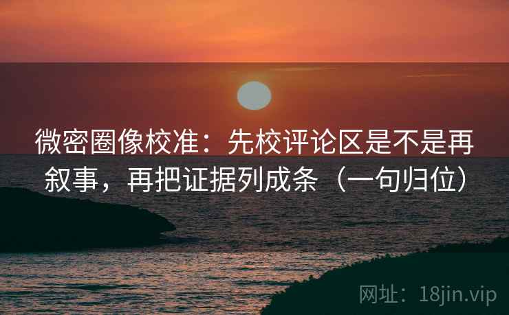 微密圈像校准:先校评论区是不是再叙事,再把证据列成条(一句归位) 微密圈像校准:先校评论区是不是再叙事,再把证据列成条(一句归位)