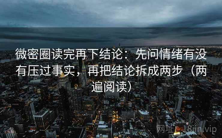 微密圈读完再下结论:先问情绪有没有压过事实,再把结论拆成两步(两遍阅读) 微密圈读完再下结论:先问情绪有没有压过事实,再把结论拆成两步(两遍阅读)