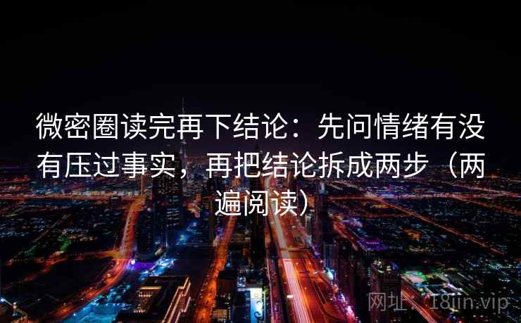 微密圈读完再下结论:先问情绪有没有压过事实,再把结论拆成两步(两遍阅读) 微密圈读完再下结论:先问情绪有没有压过事实,再把结论拆成两步(两遍阅读)