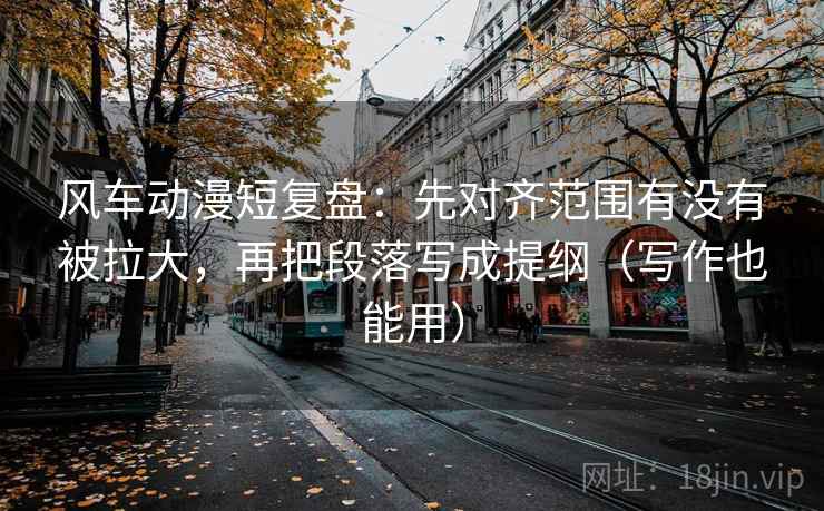 风车动漫短复盘:先对齐范围有没有被拉大,再把段落写成提纲(写作也能用) 风车动漫短复盘:先对齐范围有没有被拉大,再把段落写成提纲(写作也能用)