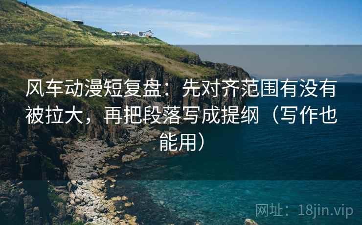 风车动漫短复盘:先对齐范围有没有被拉大,再把段落写成提纲(写作也能用) 风车动漫短复盘:先对齐范围有没有被拉大,再把段落写成提纲(写作也能用)