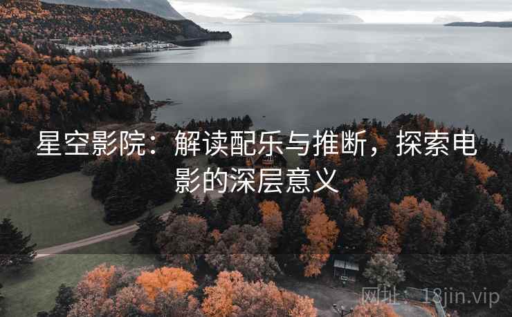 星空影院:解读配乐与推断,探索电影的深层意义 星空影院:解读配乐与推断,探索电影的深层意义