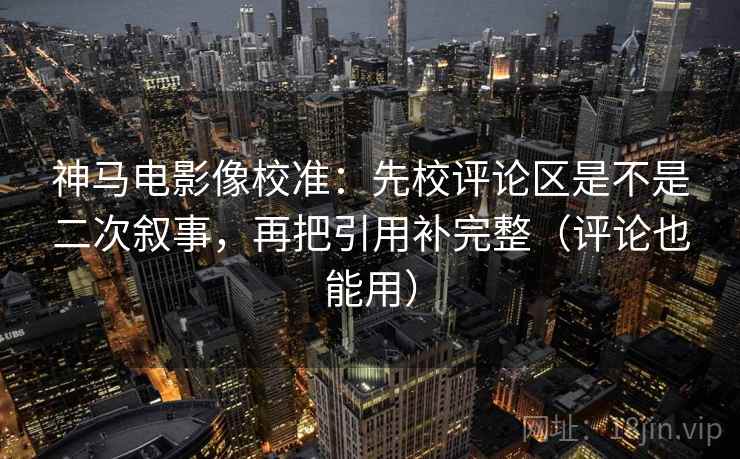 神马电影像校准:先校评论区是不是二次叙事,再把引用补完整(评论也能用) 神马电影像校准:先校评论区是不是二次叙事,再把引用补完整(评论也能用)