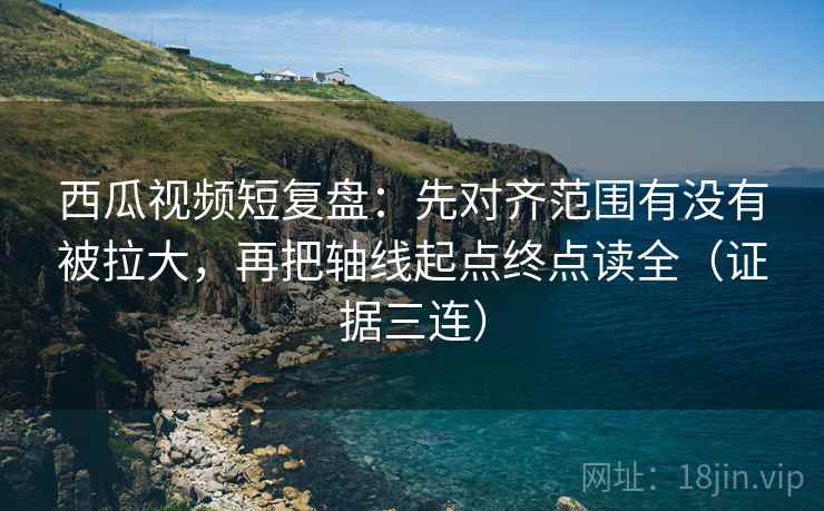 西瓜视频短复盘:先对齐范围有没有被拉大,再把轴线起点终点读全(证据三连) 西瓜视频短复盘:先对齐范围有没有被拉大,再把轴线起点终点读全(证据三连)